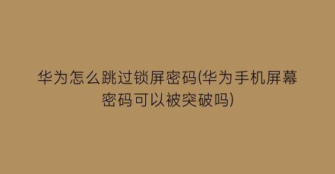 华为怎么跳过锁屏密码(华为手机屏幕密码可以被突破吗)