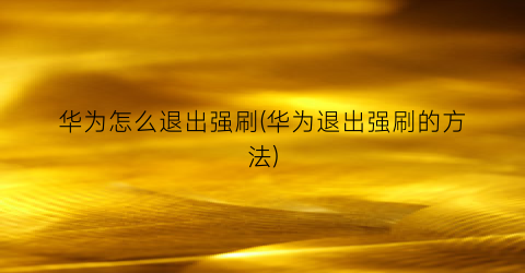“华为怎么退出强刷(华为退出强刷的方法)