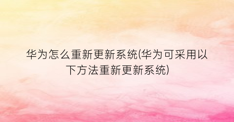 华为怎么重新更新系统(华为可采用以下方法重新更新系统)