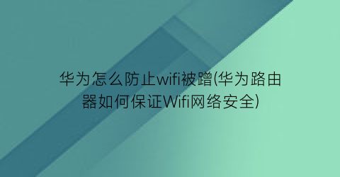 华为怎么防止wifi被蹭(华为路由器如何保证Wifi网络安全)
