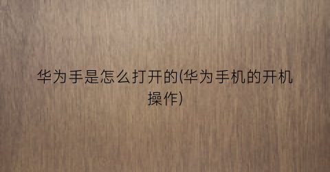 “华为手是怎么打开的(华为手机的开机操作)