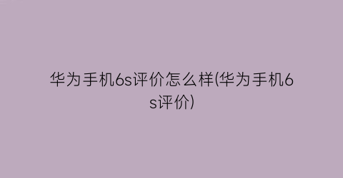 “华为手机6s评价怎么样(华为手机6s评价)