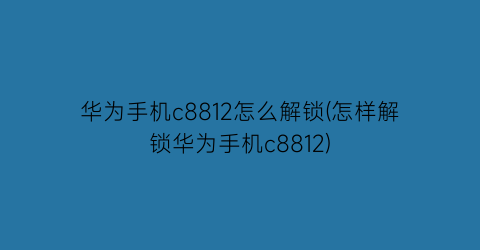 “华为手机c8812怎么解锁(怎样解锁华为手机c8812)