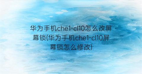 华为手机che1-cl10怎么改屏幕锁(华为手机che1-cl10屏幕锁怎么修改)