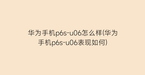 华为手机p6s-u06怎么样(华为手机p6s-u06表现如何)