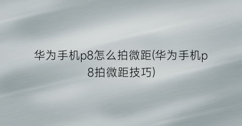 “华为手机p8怎么拍微距(华为手机p8拍微距技巧)