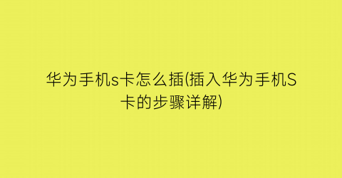 “华为手机s卡怎么插(插入华为手机S卡的步骤详解)