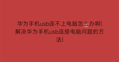 “华为手机usb连不上电脑怎么办啊(解决华为手机usb连接电脑问题的方法)