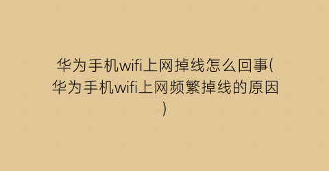 华为手机wifi上网掉线怎么回事(华为手机wifi上网频繁掉线的原因)