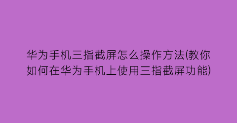 “华为手机三指截屏怎么操作方法(教你如何在华为手机上使用三指截屏功能)