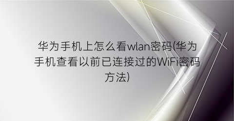 “华为手机上怎么看wlan密码(华为手机查看以前已连接过的WiFi密码方法)