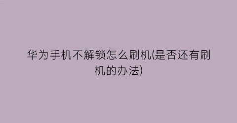 华为手机不解锁怎么刷机(是否还有刷机的办法)