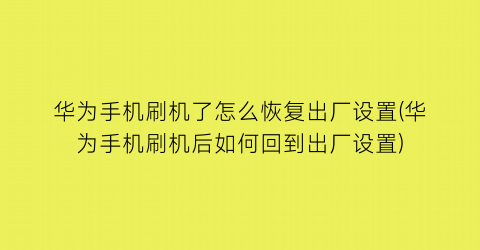 华为手机刷机了怎么恢复出厂设置(华为手机刷机后如何回到出厂设置)