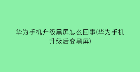 “华为手机升级黑屏怎么回事(华为手机升级后变黑屏)