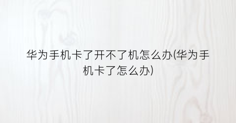 华为手机卡了开不了机怎么办(华为手机卡了怎么办)