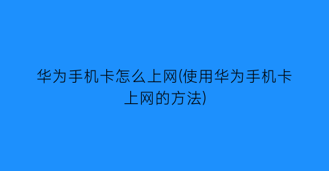 华为手机卡怎么上网(使用华为手机卡上网的方法)