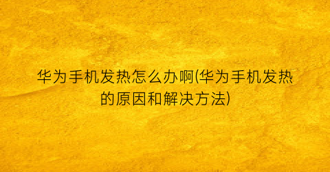 “华为手机发热怎么办啊(华为手机发热的原因和解决方法)