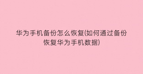 “华为手机备份怎么恢复(如何通过备份恢复华为手机数据)