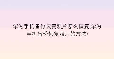 “华为手机备份恢复照片怎么恢复(华为手机备份恢复照片的方法)