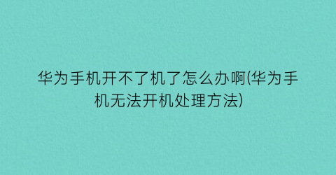 “华为手机开不了机了怎么办啊(华为手机无法开机处理方法)