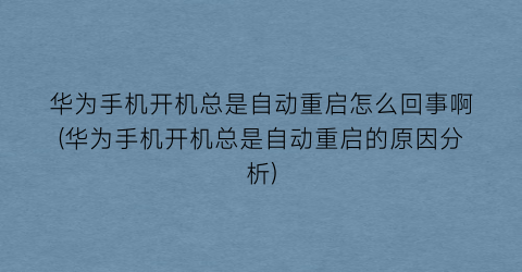 华为手机开机总是自动重启怎么回事啊(华为手机开机总是自动重启的原因分析)