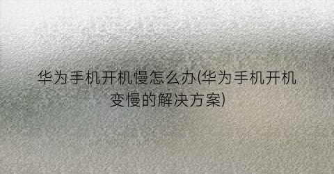 “华为手机开机慢怎么办(华为手机开机变慢的解决方案)