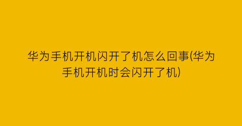 华为手机开机闪开了机怎么回事(华为手机开机时会闪开了机)