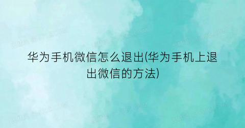 华为手机微信怎么退出(华为手机上退出微信的方法)