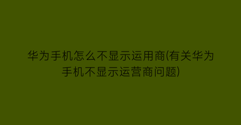 “华为手机怎么不显示运用商(有关华为手机不显示运营商问题)