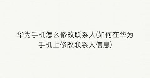 “华为手机怎么修改联系人(如何在华为手机上修改联系人信息)