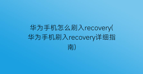 华为手机怎么刷入recovery(华为手机刷入recovery详细指南)
