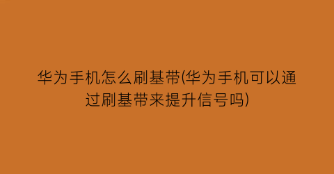 华为手机怎么刷基带(华为手机可以通过刷基带来提升信号吗)