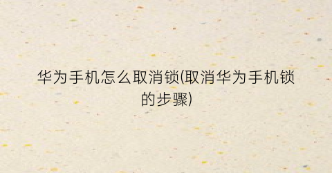 “华为手机怎么取消锁(取消华为手机锁的步骤)
