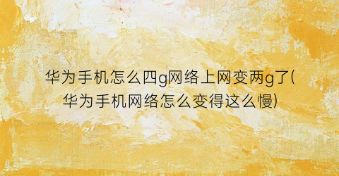 “华为手机怎么四g网络上网变两g了(华为手机网络怎么变得这么慢)