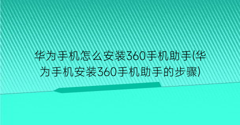 “华为手机怎么安装360手机助手(华为手机安装360手机助手的步骤)