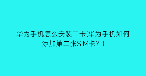 华为手机怎么安装二卡(华为手机如何添加第二张SIM卡？)