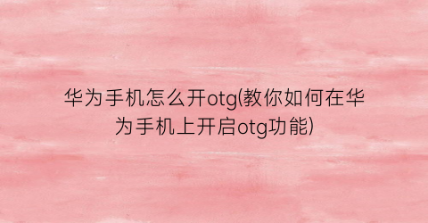 “华为手机怎么开otg(教你如何在华为手机上开启otg功能)
