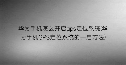 华为手机怎么开启gps定位系统(华为手机GPS定位系统的开启方法)