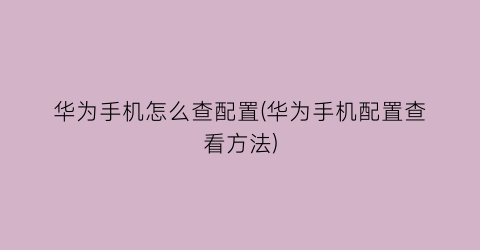 “华为手机怎么查配置(华为手机配置查看方法)