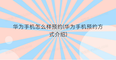 华为手机怎么样预约(华为手机预约方式介绍)