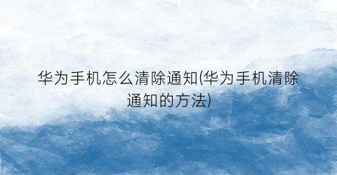 “华为手机怎么清除通知(华为手机清除通知的方法)