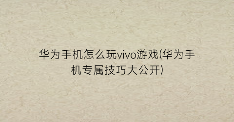 华为手机怎么玩vivo游戏(华为手机专属技巧大公开)