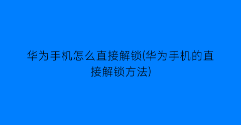 华为手机怎么直接解锁(华为手机的直接解锁方法)