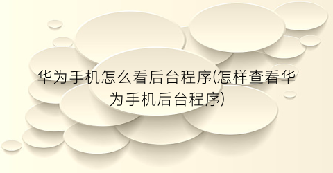 华为手机怎么看后台程序(怎样查看华为手机后台程序)