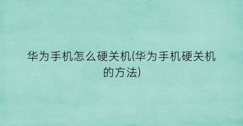 “华为手机怎么硬关机(华为手机硬关机的方法)