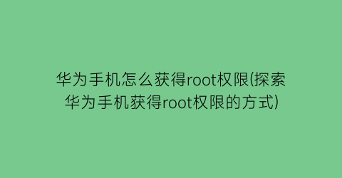 华为手机怎么获得root权限(探索华为手机获得root权限的方式)