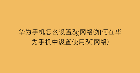 华为手机怎么设置3g网络(如何在华为手机中设置使用3G网络)