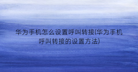 华为手机怎么设置呼叫转接(华为手机呼叫转接的设置方法)