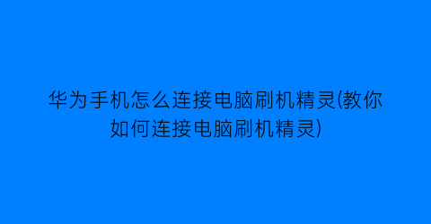 “华为手机怎么连接电脑刷机精灵(教你如何连接电脑刷机精灵)