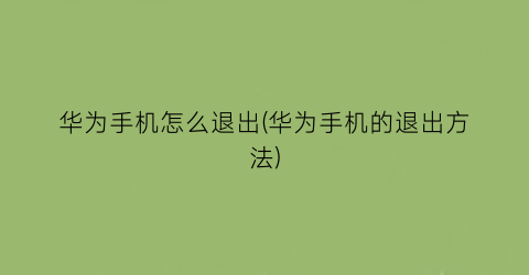 华为手机怎么退出(华为手机的退出方法)